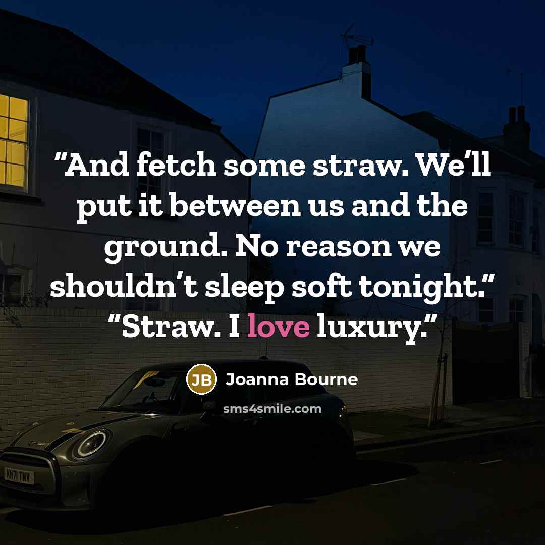 “And fetch some straw. We’ll put it between us and the ground. No reason we shouldn’t sleep soft tonight.” “Straw. I love luxury.” quote by Joanna Bourne