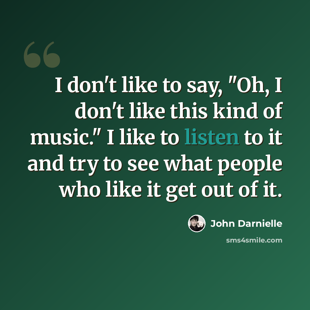 “I don't like to say, "Oh, I don't like this kind of music." I like to listen to it and try to see what people who like it get out of it.” quote by John Darnielle