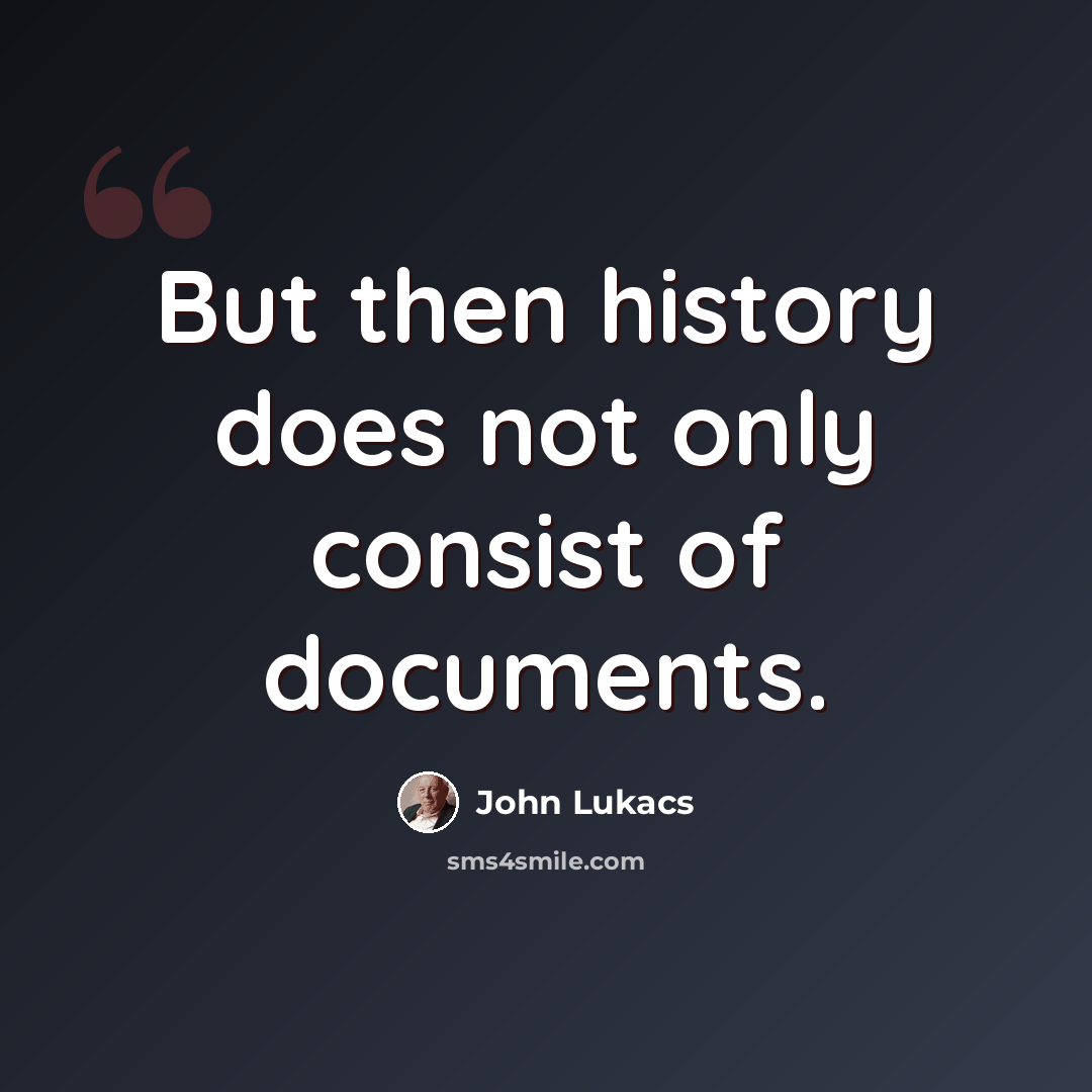 “But then history does not only consist of documents.” quote by John Lukacs