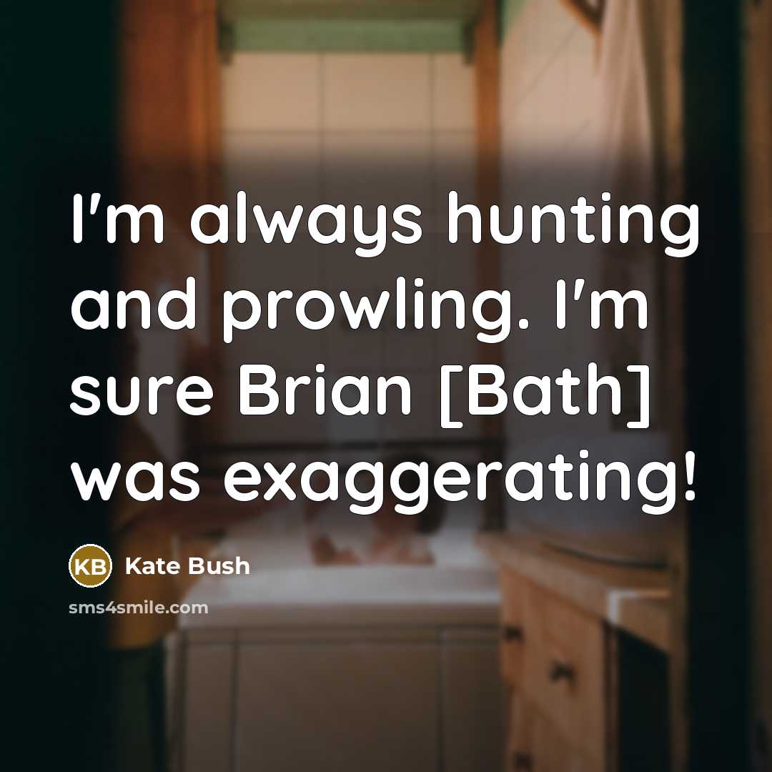 “I'm always hunting and prowling. I'm sure Brian [Bath] was exaggerating!” quote by Kate Bush