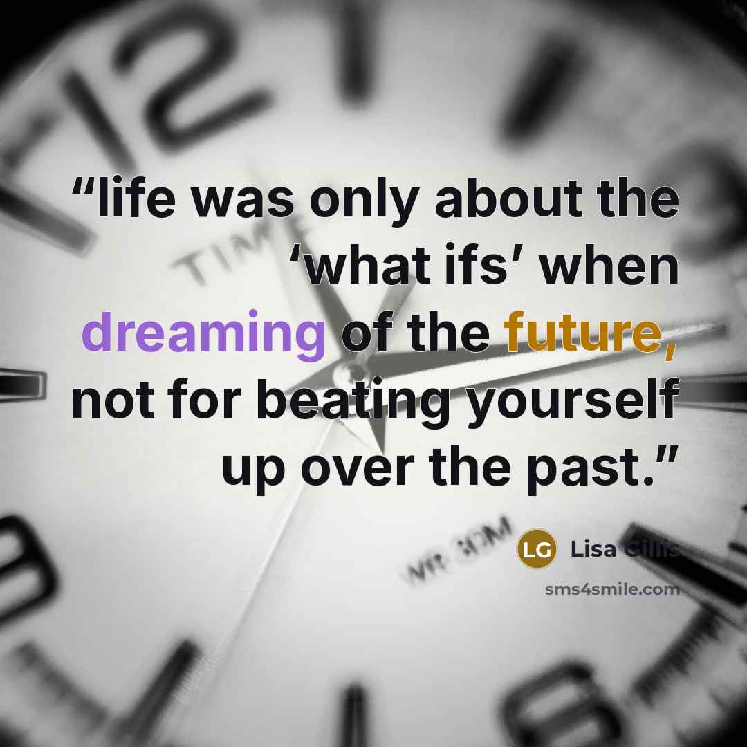 “life was only about the ‘what ifs’ when dreaming of the future, not for beating yourself up over the past.” quote by Lisa Gillis