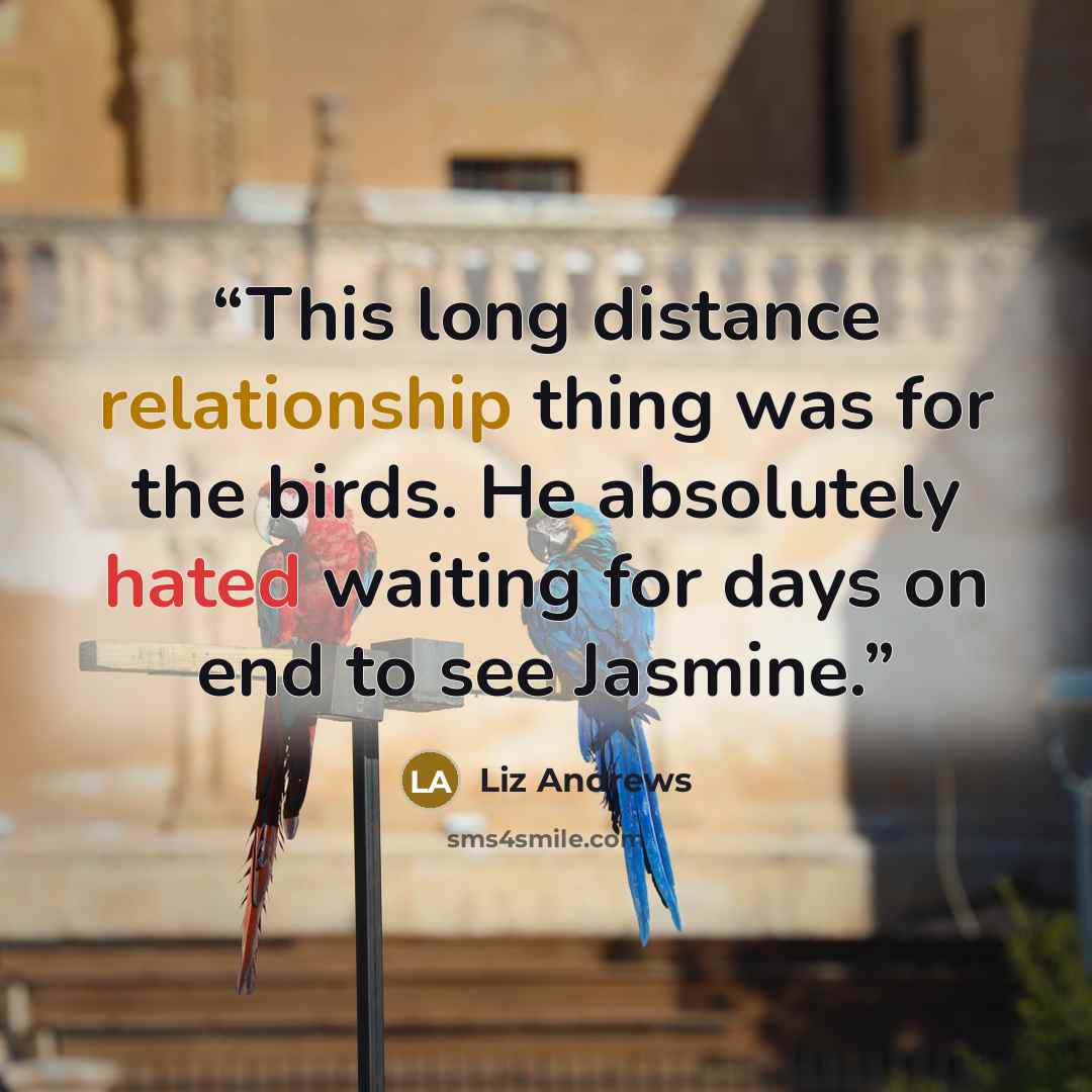 “This long distance relationship thing was for the birds. He absolutely hated waiting for days on end to see Jasmine.” quote by Liz Andrews