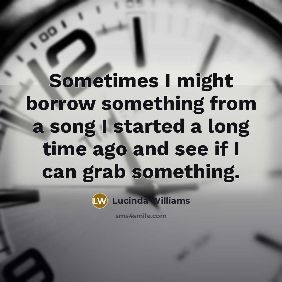 “Sometimes I might borrow something from a song I started a long time ago and see if I can grab something.” quote by Lucinda Williams