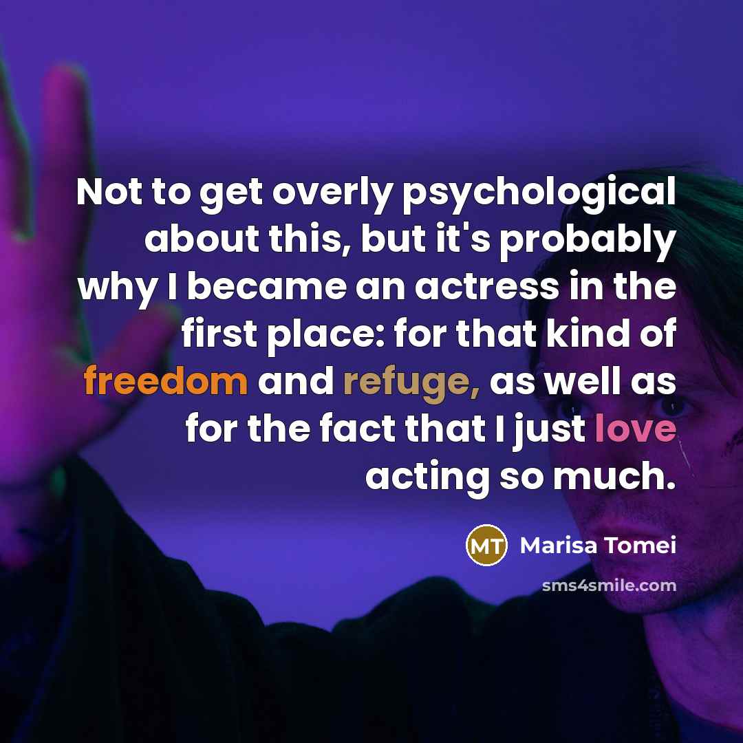 “Not to get overly psychological about this, but it's probably why I became an actress in the first place: for that kind of freedom and refuge, as well as for the fact that I just love acting so much.” quote by Marisa Tomei