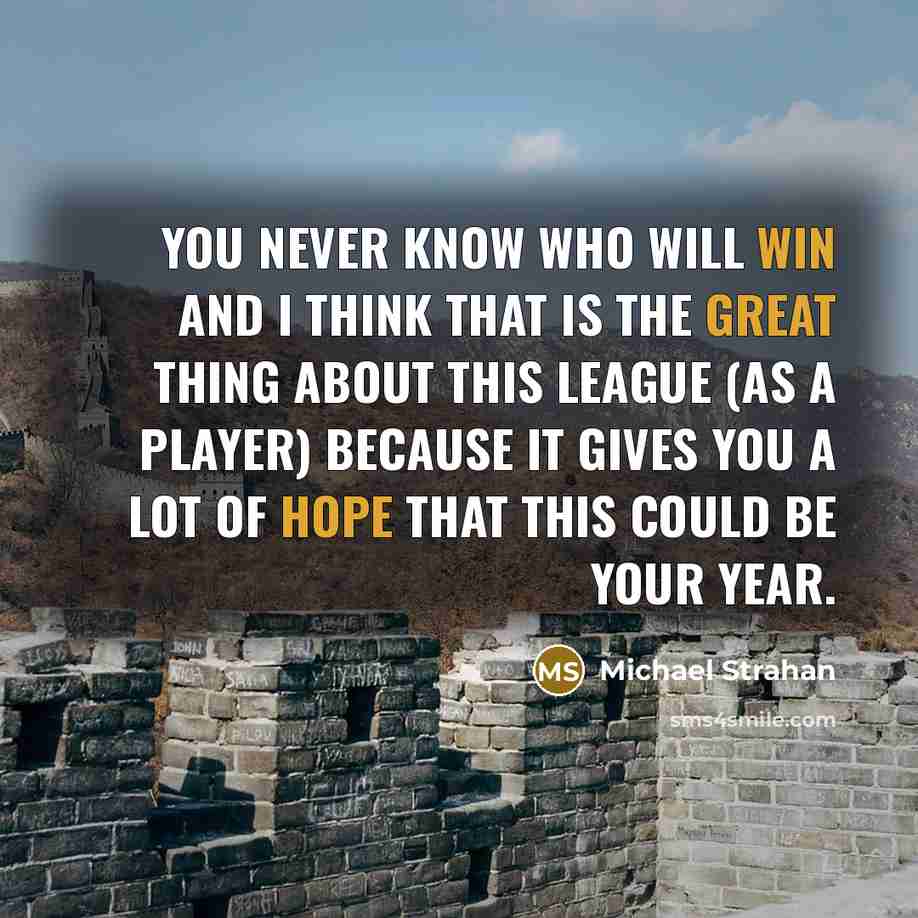 “You never know who will win and I think that is the great thing about this league (as a player) because it gives you a lot of hope that this could be your year.” quote by Michael Strahan