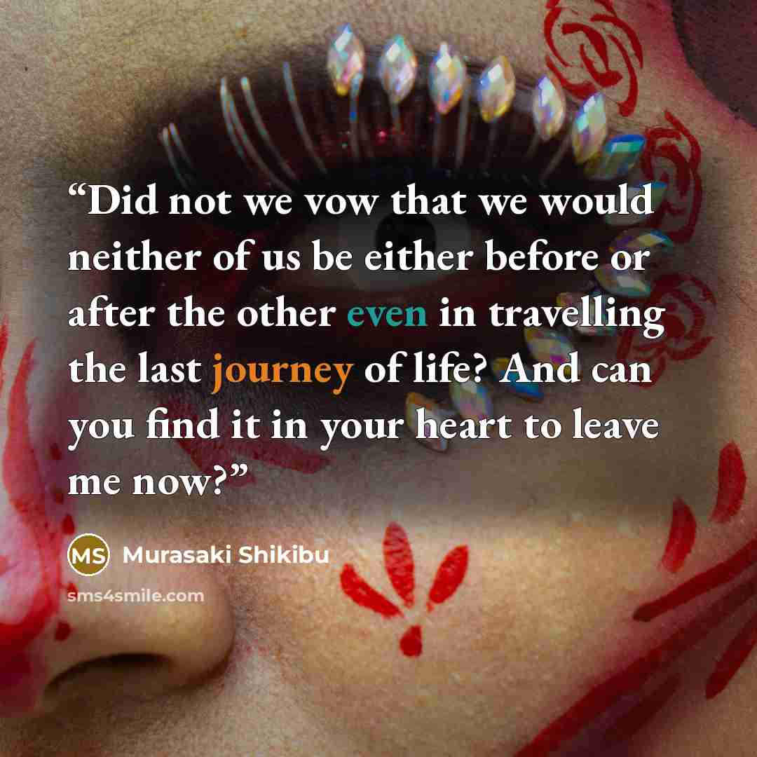 “Did not we vow that we would neither of us be either before or after the other even in travelling the last journey of life? And can you find it in your heart to leave me now?” quote by Murasaki Shikibu