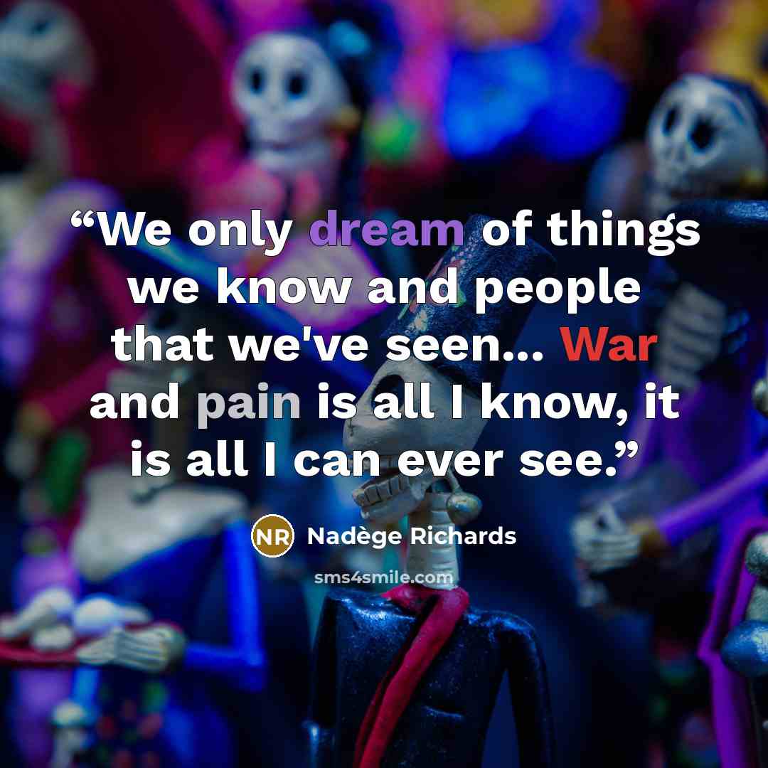 “We only dream of things we know and people that we've seen... War and pain is all I know, it is all I can ever see.” quote by Nadege Richards
