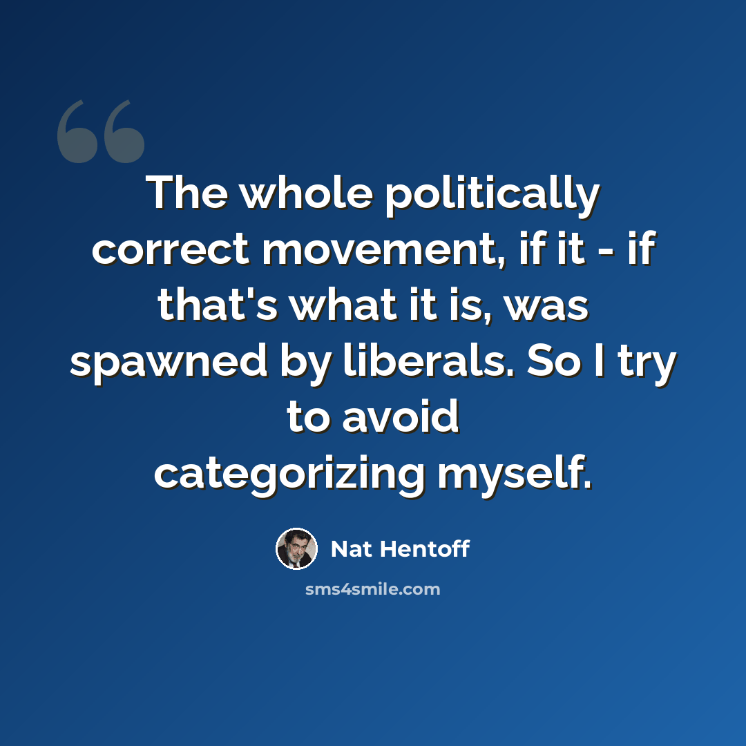 “The whole politically correct movement, if it - if that's what it is, was spawned by liberals. So I try to avoid categorizing myself.” quote by Nat Hentoff