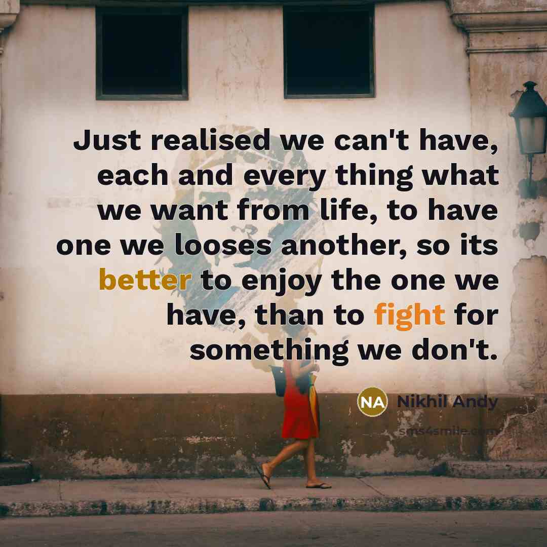 “Just realised we can't have, each and every thing what we want from life, to have one we looses another, so its better to enjoy the one we have, than to fight for something we don't.” quote by Nikhil Andy
