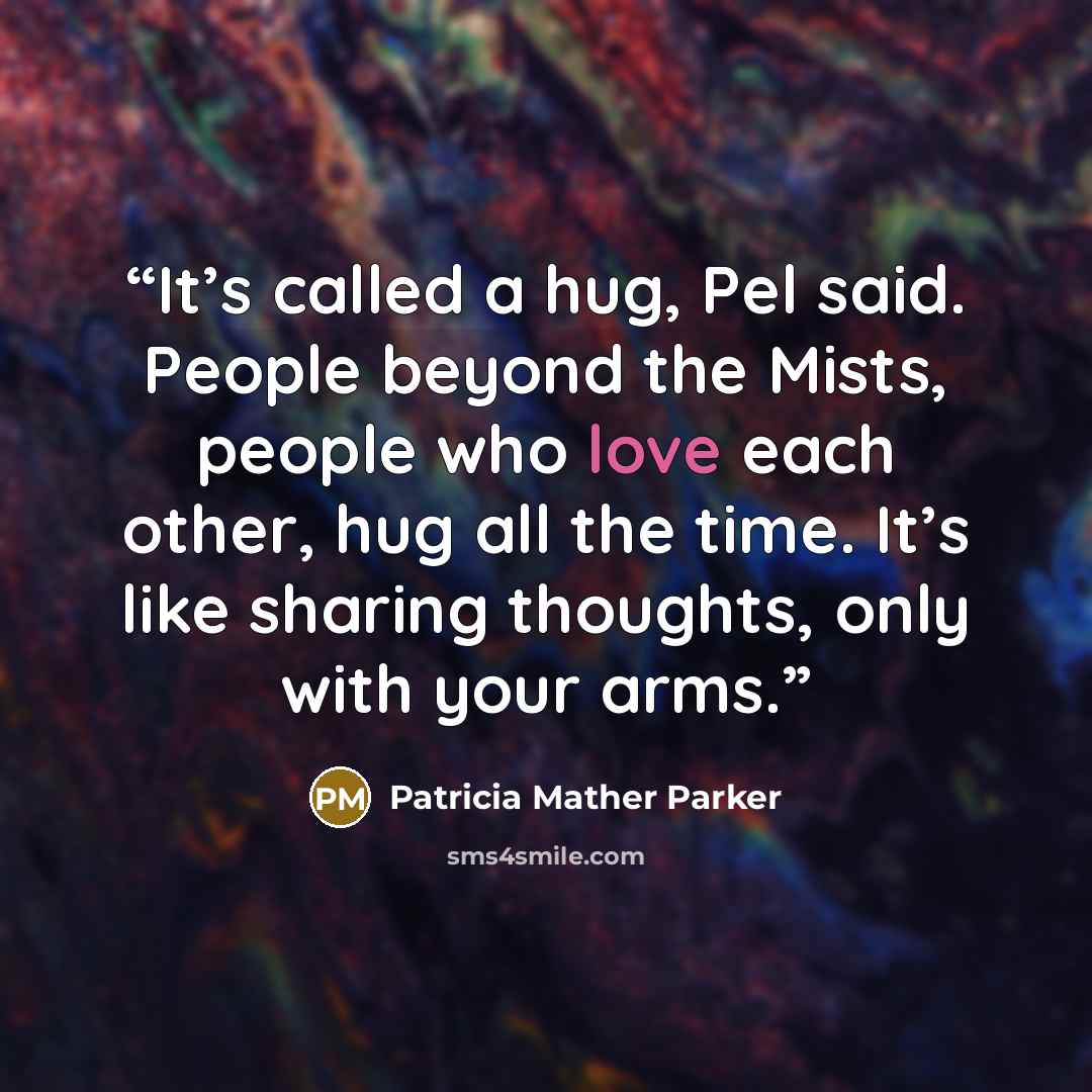 “It’s called a hug, Pel said. People beyond the Mists, people who love each other, hug all the time. It’s like sharing thoughts, only with your arms.” quote by Patricia Mather Parker