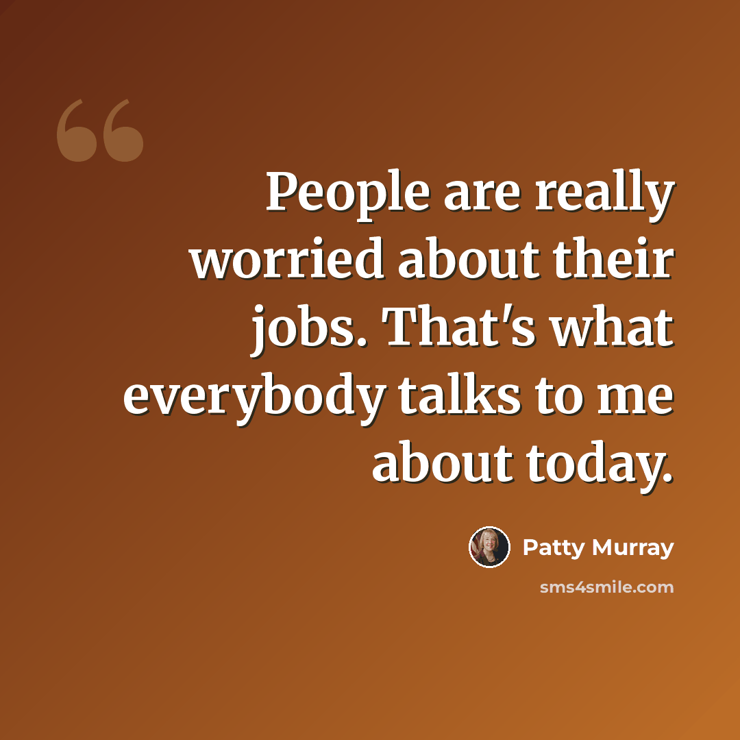 “People are really worried about their jobs. That's what everybody talks to me about today.” quote by Patty Murray