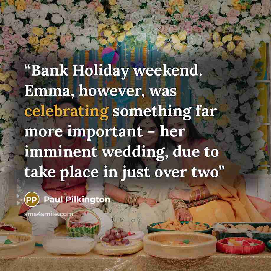 “Bank Holiday weekend. Emma, however, was celebrating something far more important – her imminent wedding, due to take place in just over two” quote by Paul Pilkington