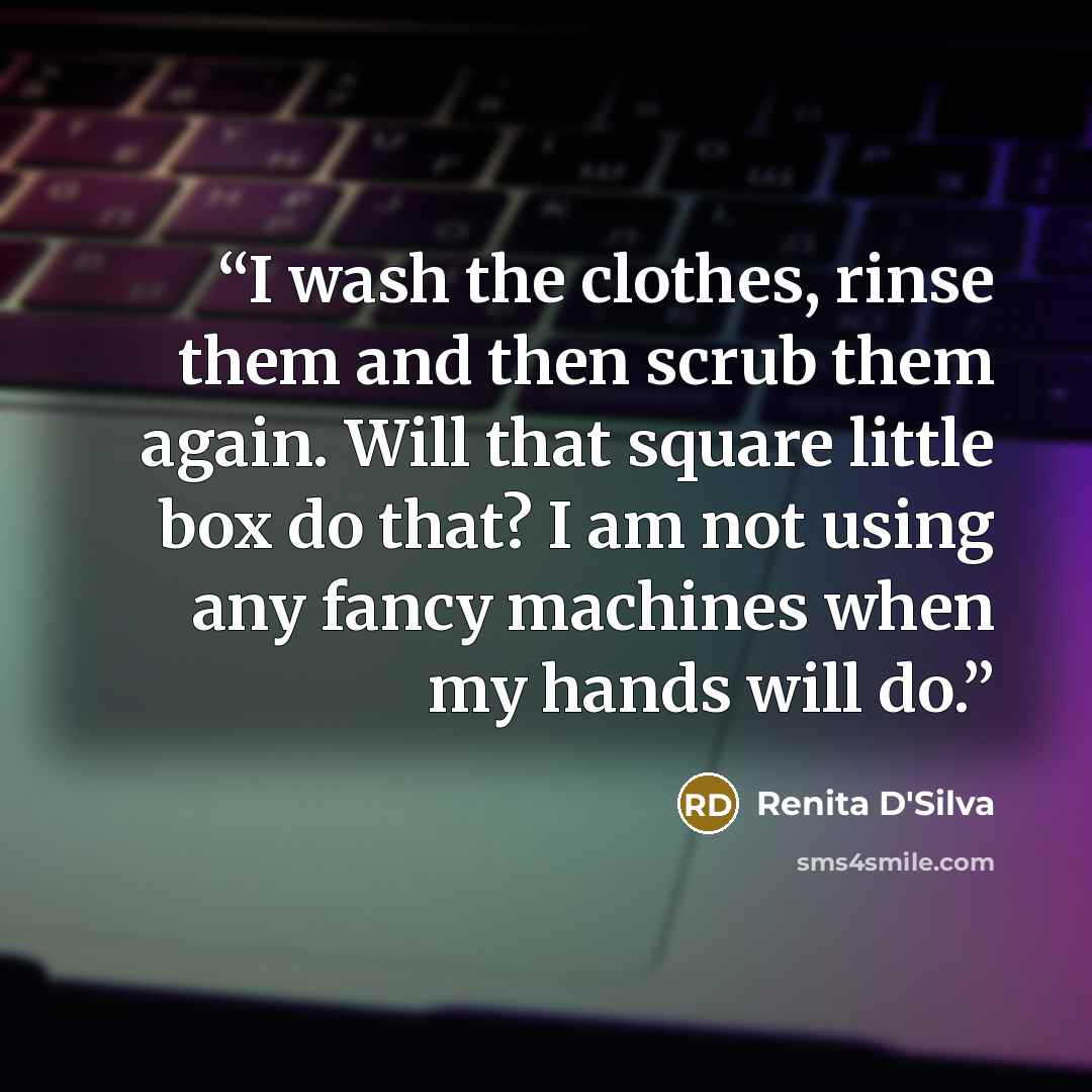 “I wash the clothes, rinse them and then scrub them again. Will that square little box do that? I am not using any fancy machines when my hands will do.” quote by Renita D'Silva