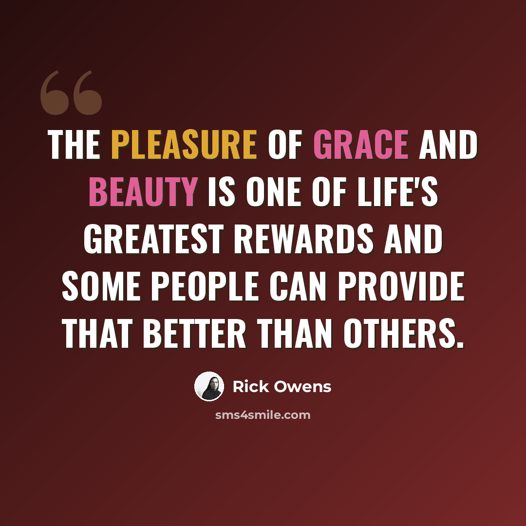 “The pleasure of grace and beauty is one of life's greatest rewards and some people can provide that better than others.” quote by Rick Owens