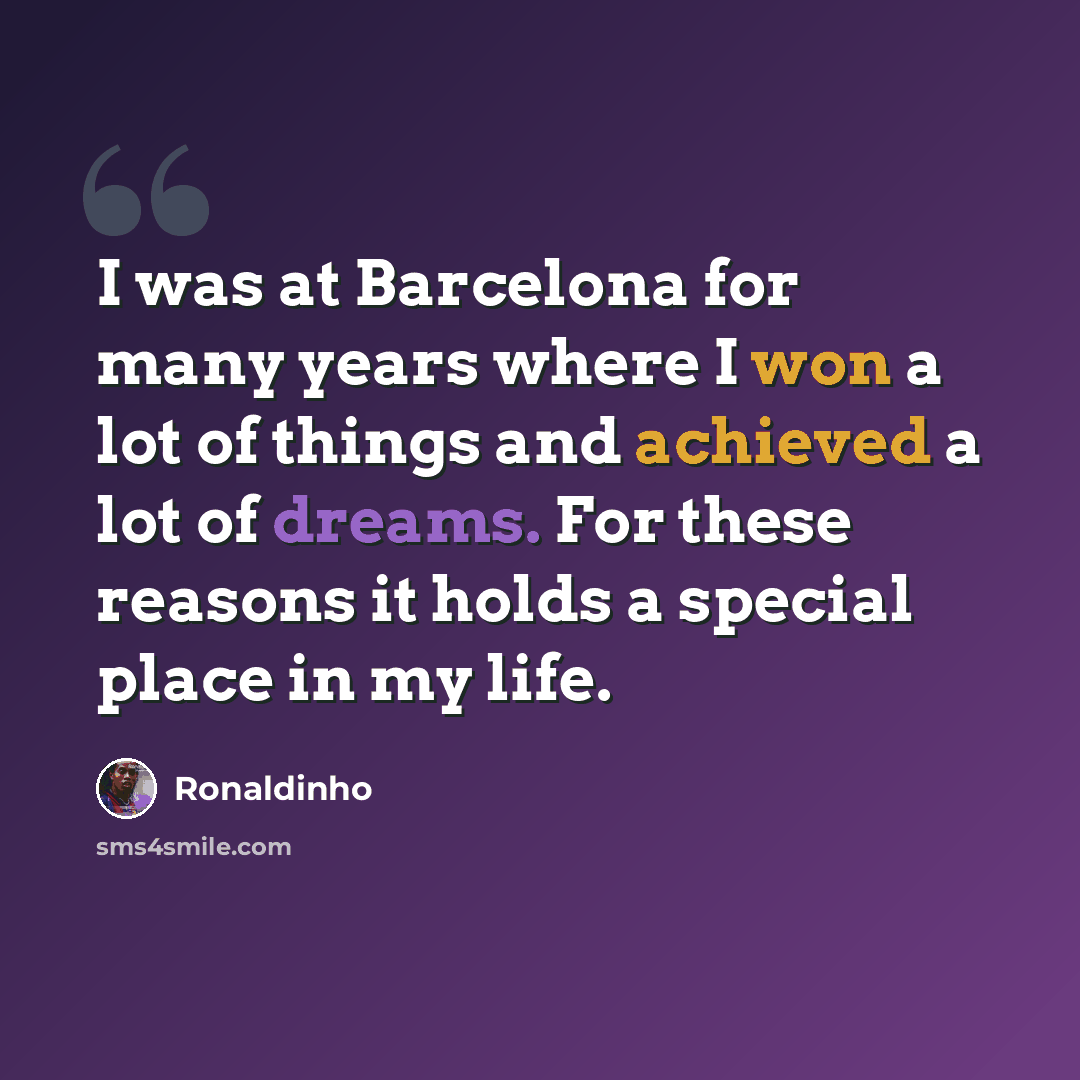 “I was at Barcelona for many years where I won a lot of things and achieved a lot of dreams. For these reasons it holds a special place in my life.” quote by Ronaldinho