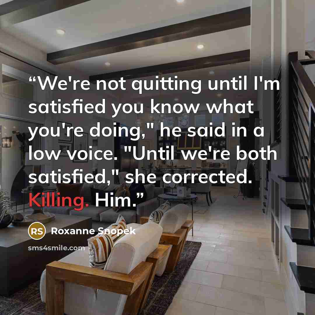 “We're not quitting until I'm satisfied you know what you're doing," he said in a low voice. "Until we're both satisfied," she corrected. Killing. Him.” quote by Roxanne Snopek