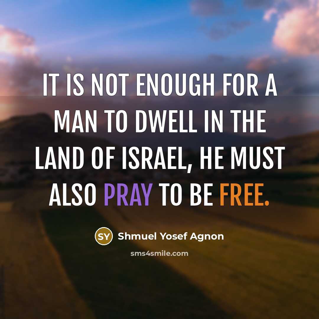 “It is not enough for a man to dwell in the Land of Israel, he must also pray to be free.” quote by Shmuel Yosef Agnon