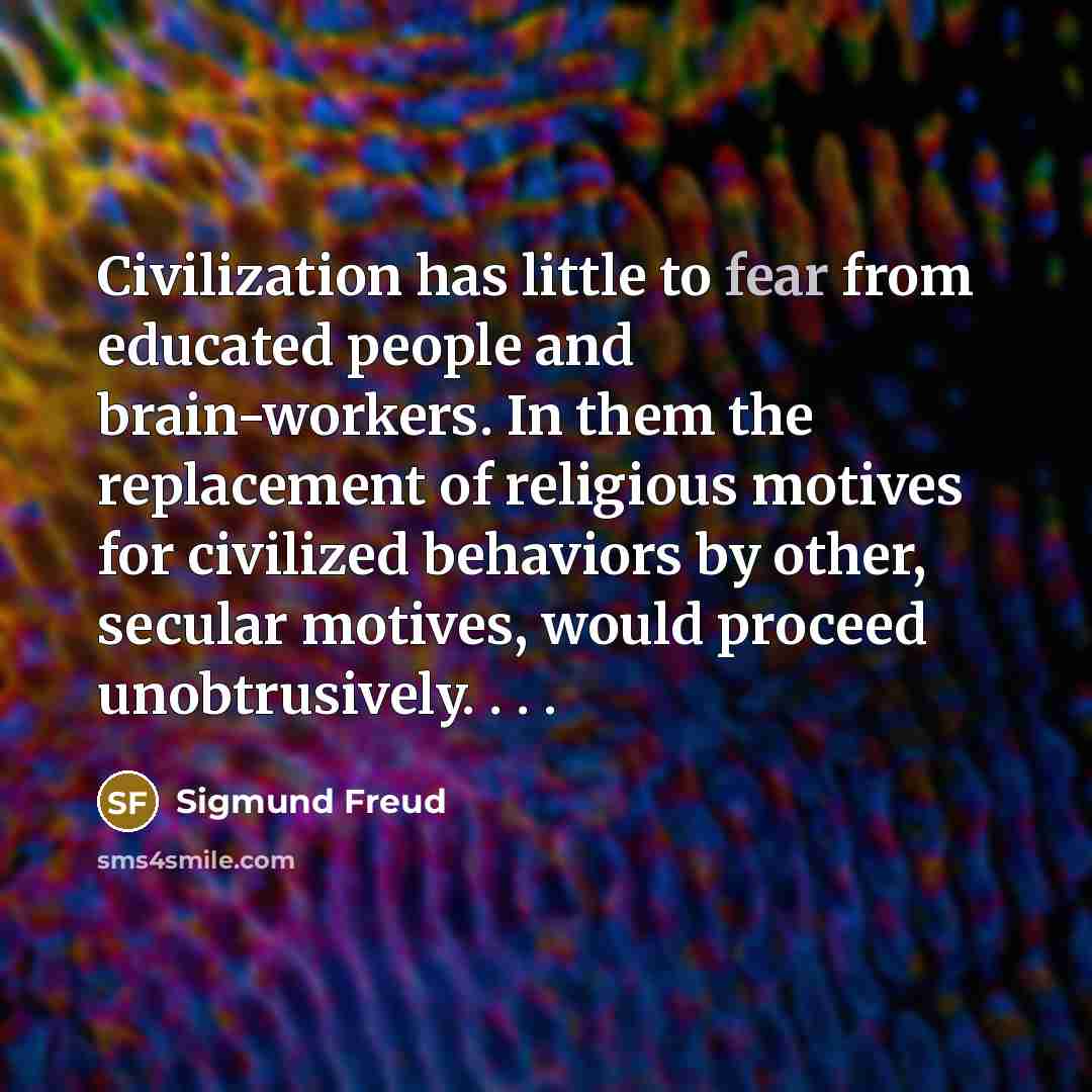 “Civilization has little to fear from educated people and brain-workers. In them the replacement of religious motives for civilized behaviors by other, secular motives, would proceed unobtrusively. . . .” quote by Sigmund Freud