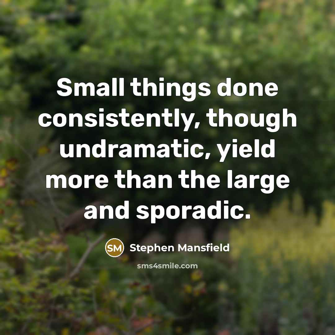 “Small things done consistently, though undramatic, yield more than the large and sporadic.” quote by Stephen Mansfield