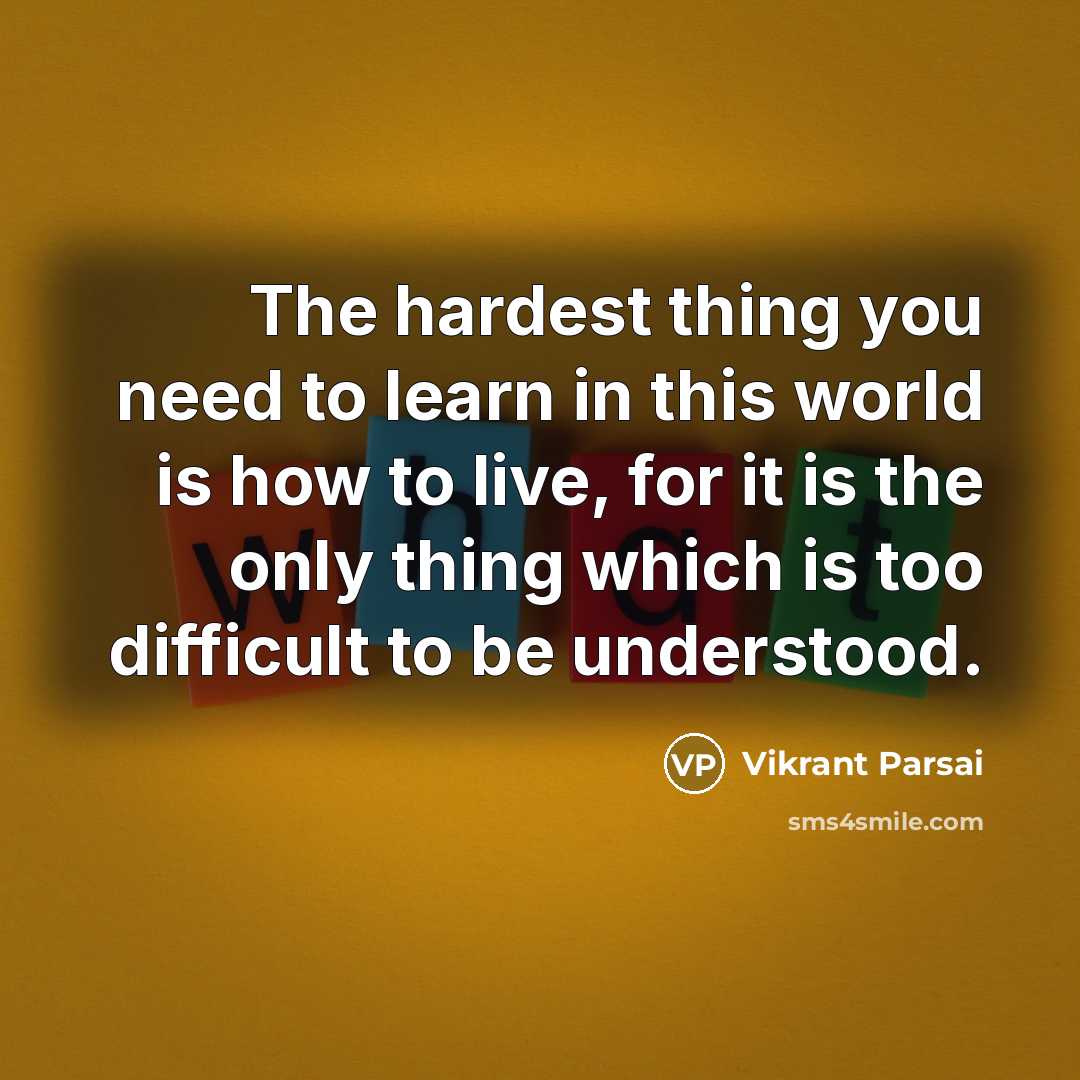 “The hardest thing you need to learn in this world is how to live, for it is the only thing which is too difficult to be understood.” quote by Vikrant Parsai