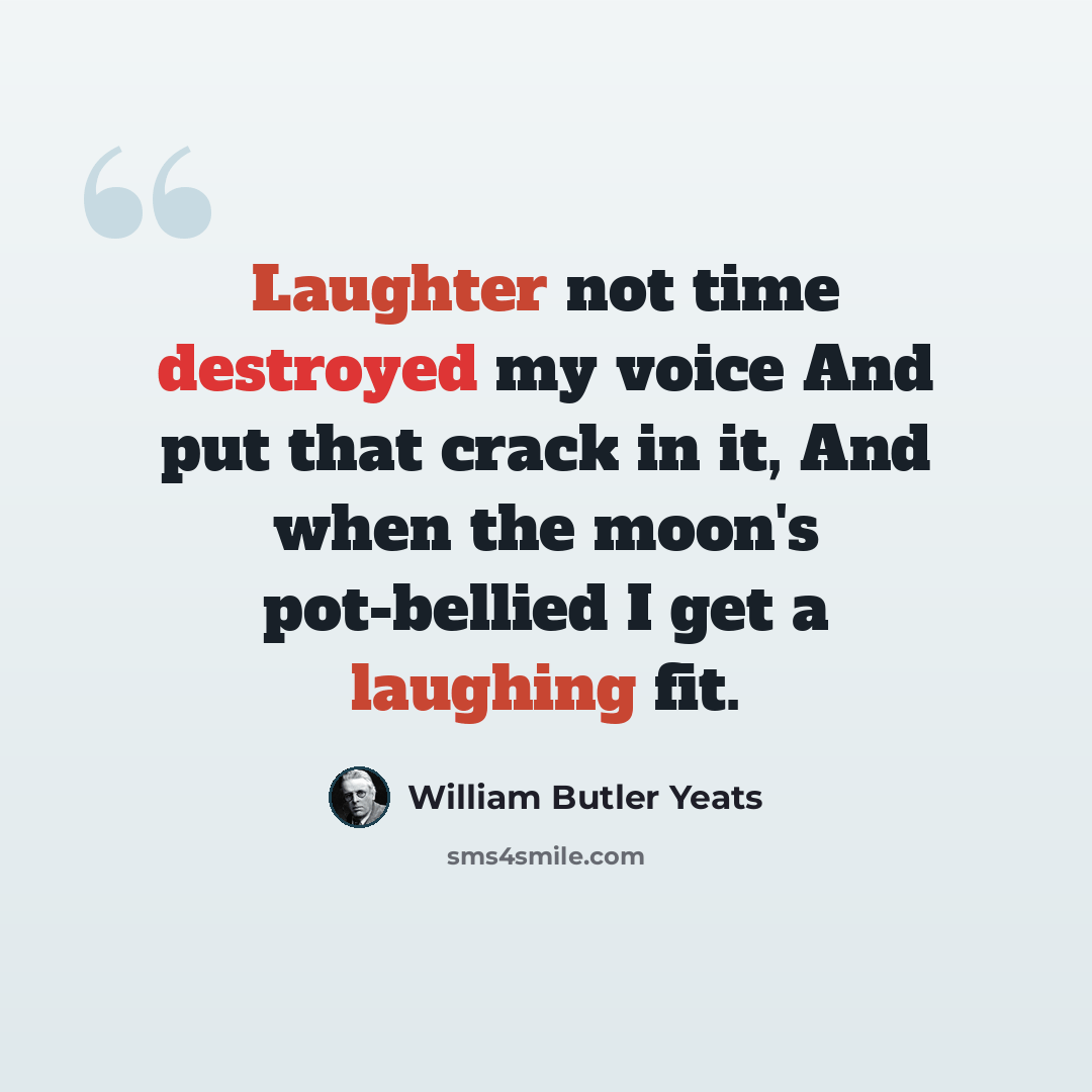 “Laughter not time destroyed my voice And put that crack in it, And when the moon's pot-bellied I get a laughing fit.” quote by William Butler Yeats