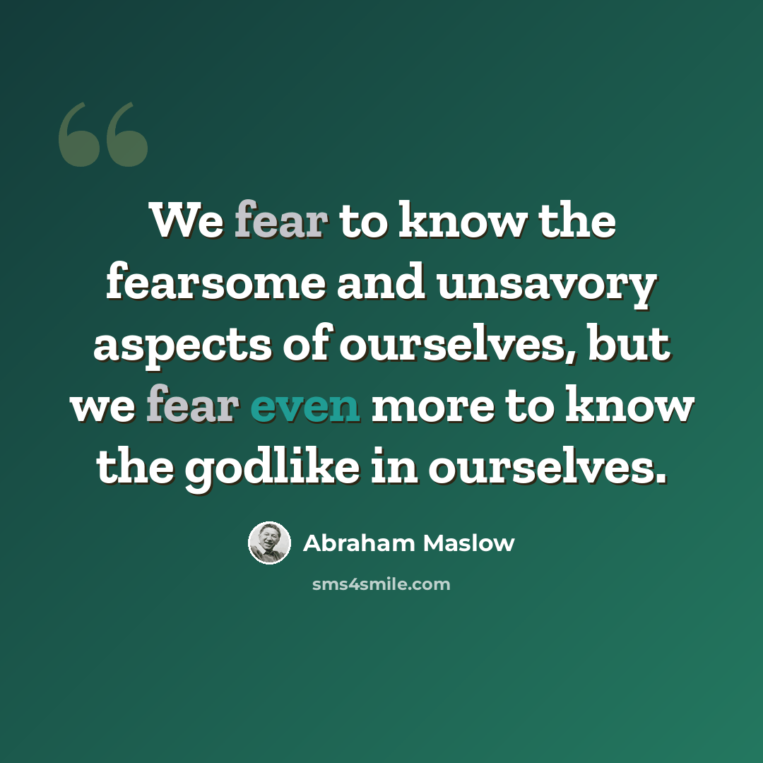 “We fear to know the fearsome and unsavory aspects of ourselves, but we fear even more to know the godlike in ourselves.” quote by Abraham Maslow