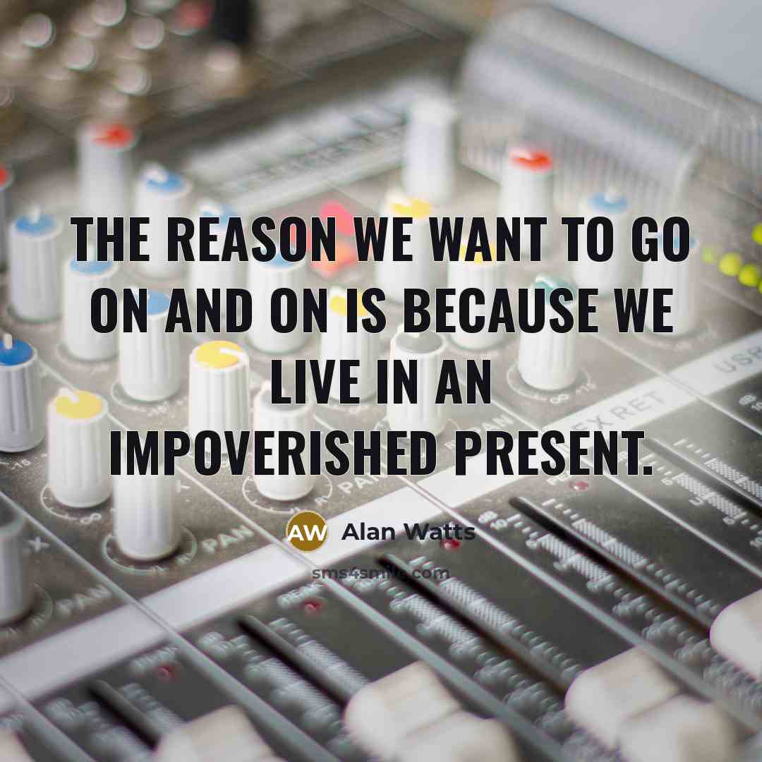 “The reason we want to go on and on is because we live in an impoverished present.” quote by Alan Watts