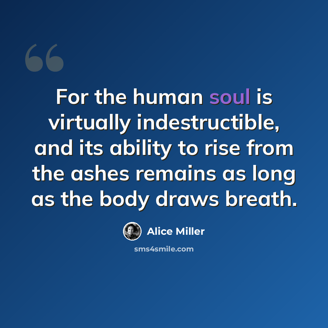 “For the human soul is virtually indestructible, and its ability to rise from the ashes remains as long as the body draws breath.” quote by Alice Miller