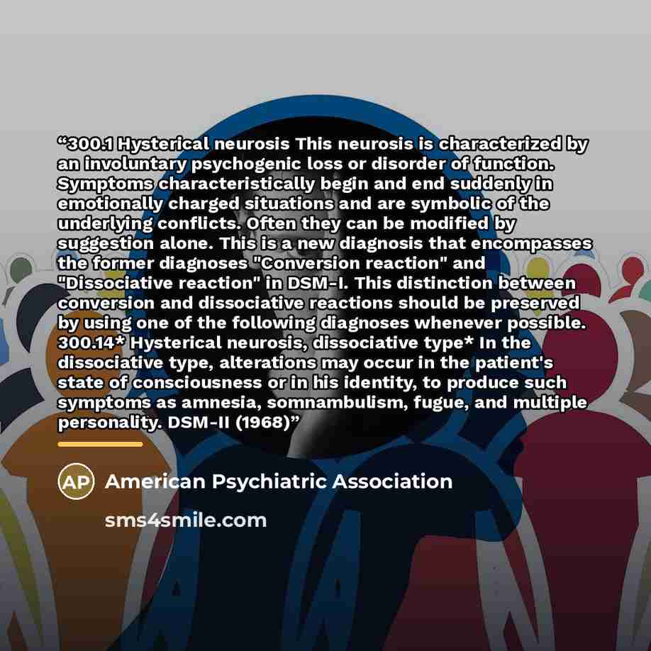 “300.1 Hysterical neurosis This neurosis is characterized by an involuntary psychogenic loss or disorder of function. Symptoms characteristically begin and end suddenly in emotionally charged situations and are symbolic of the underlying conflicts. Often they can be modified by suggestion alone…” quote by American Psychiatric Association