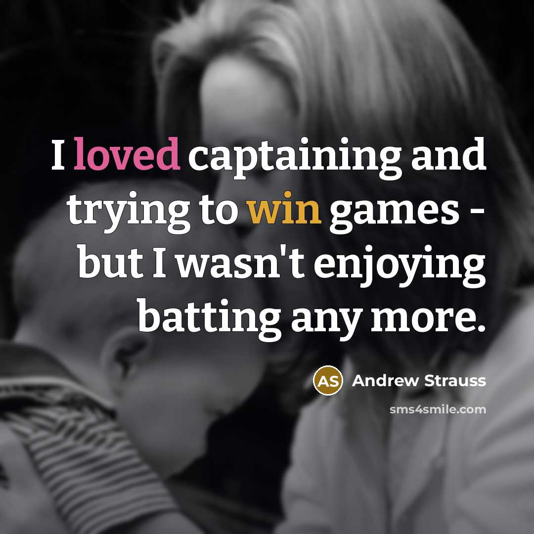 “I loved captaining and trying to win games - but I wasn't enjoying batting any more.” quote by Andrew Strauss