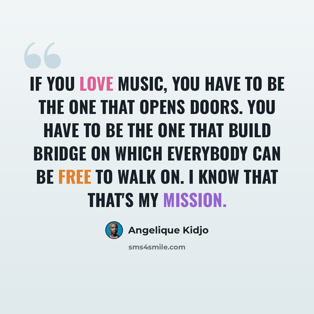 “If you love music, you have to be the one that opens doors. You have to be the one that build bridge on which everybody can be free to walk on. I know that that's my mission.” quote by Angelique Kidjo