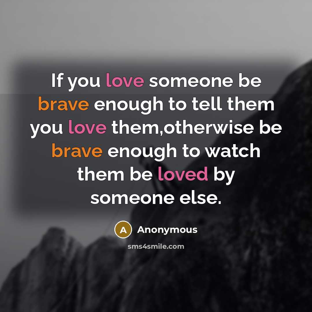 “If you love someone be brave enough to tell them you love them,otherwise be brave enough to watch them be loved by someone else.” quote by Anonymous