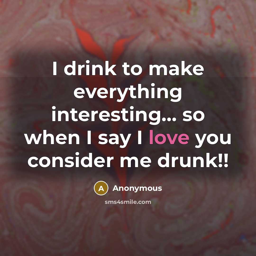“I drink to make everything interesting… so when I say I love you consider me drunk!!” quote by Anonymous