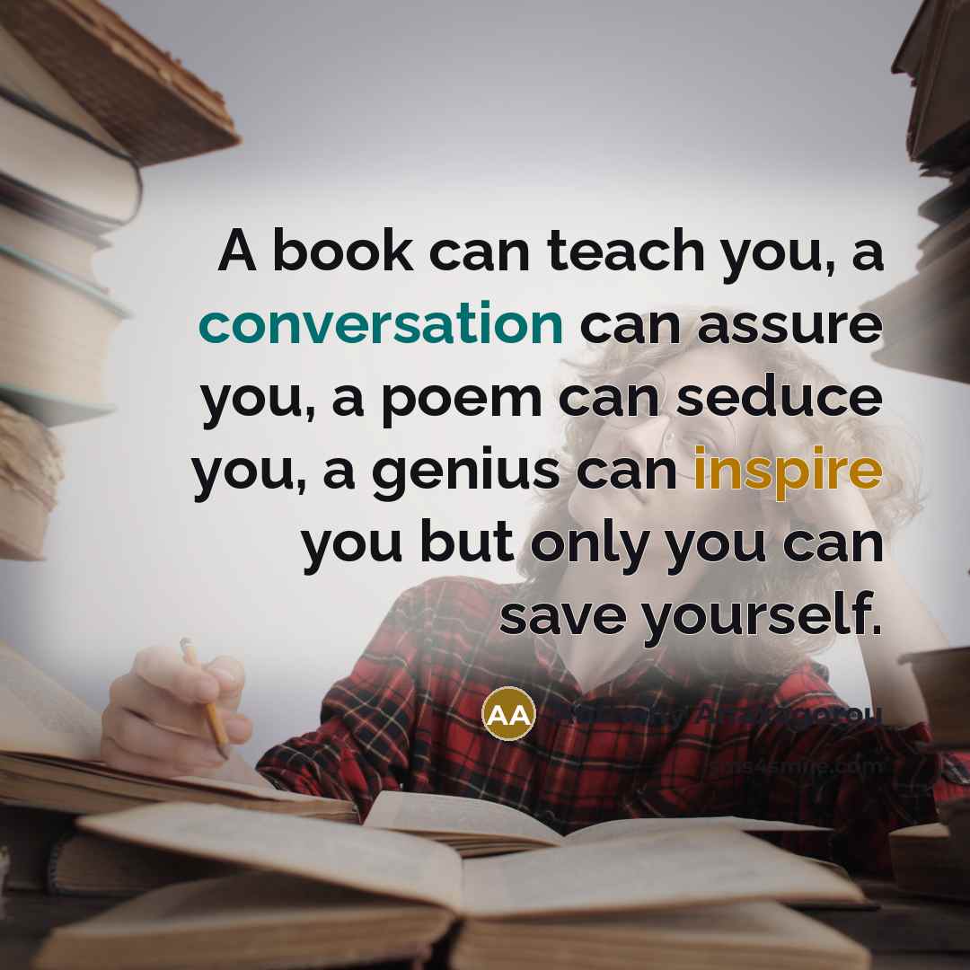 “A book can teach you, a conversation can assure you, a poem can seduce you, a genius can inspire you but only you can save yourself.” quote by Anthony Anaxagorou