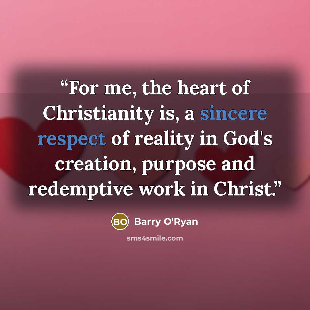 “For me, the heart of Christianity is, a sincere respect of reality in God's creation, purpose and redemptive work in Christ.” quote by Barry O'Ryan