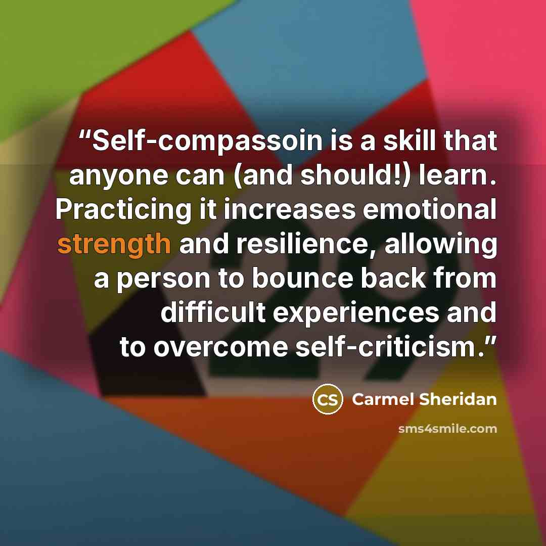 “Self-compassoin is a skill that anyone can (and should!) learn. Practicing it increases emotional strength and resilience, allowing a person to bounce back from difficult experiences and to overcome self-criticism.” quote by Carmel Sheridan