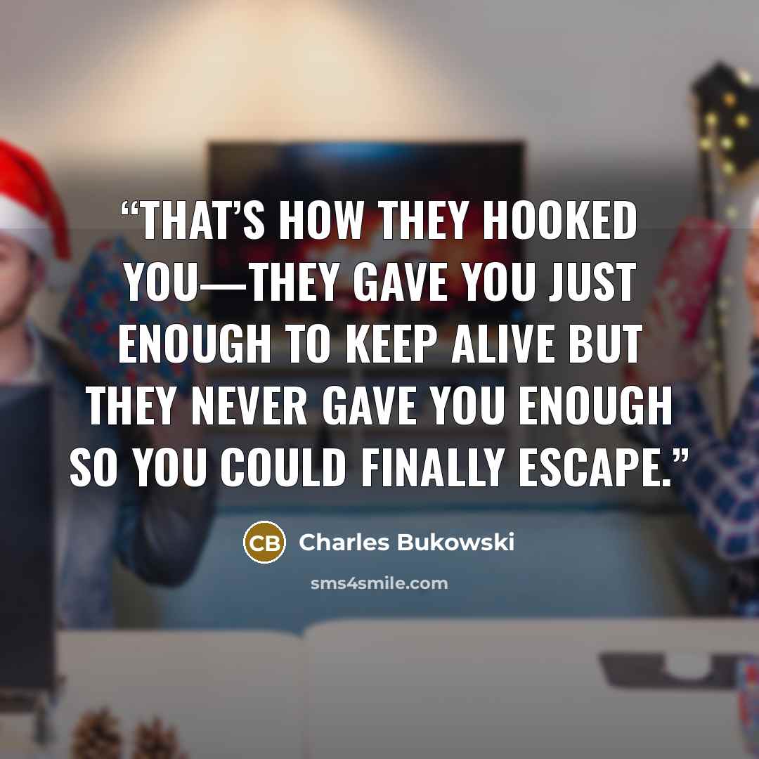 “That’s how they hooked you—they gave you just enough to keep alive but they never gave you enough so you could finally escape.” quote by Charles Bukowski