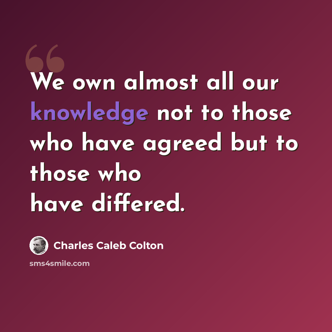 “We own almost all our knowledge not to those who have agreed but to those who have differed.” quote by Charles Caleb Colton
