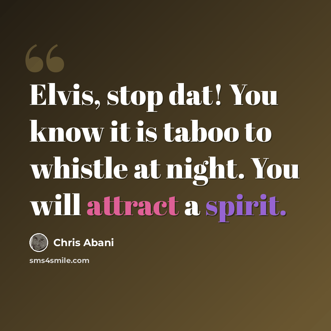“Elvis, stop dat! You know it is taboo to whistle at night. You will attract a spirit.” quote by Chris Abani
