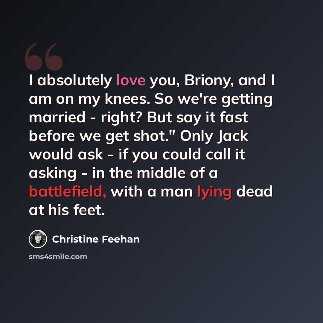 “I absolutely love you, Briony, and I am on my knees. So we're getting married - right? But say it fast before we get shot." Only Jack would ask - if you could call it asking - in the middle of a battlefield, with a man lying dead at his feet.” quote by Christine Feehan