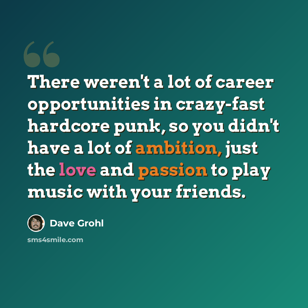 “There weren't a lot of career opportunities in crazy-fast hardcore punk, so you didn't have a lot of ambition, just the love and passion to play music with your friends.” quote by Dave Grohl