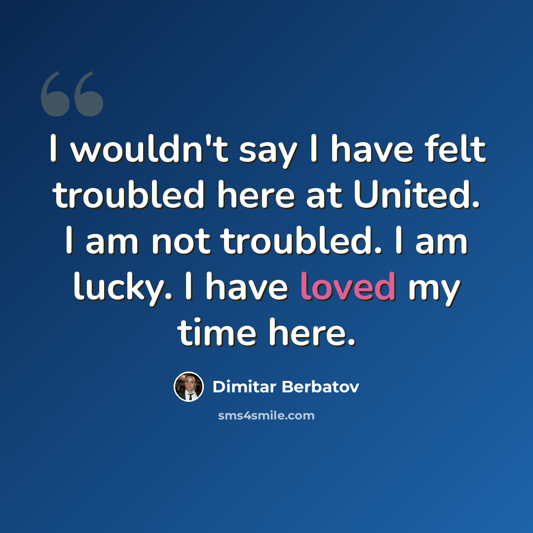“I wouldn't say I have felt troubled here at United. I am not troubled. I am lucky. I have loved my time here.” quote by Dimitar Berbatov