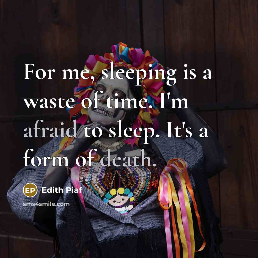 “For me, sleeping is a waste of time. I'm afraid to sleep. It's a form of death.” quote by Edith Piaf