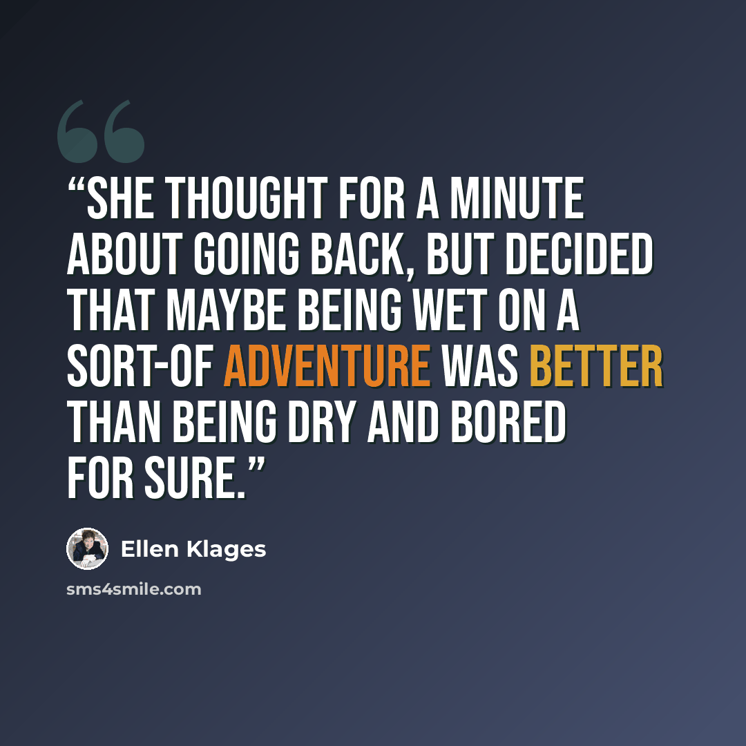 “She thought for a minute about going back, but decided that maybe being wet on a sort-of adventure was better than being dry and bored for sure.” quote by Ellen Klages