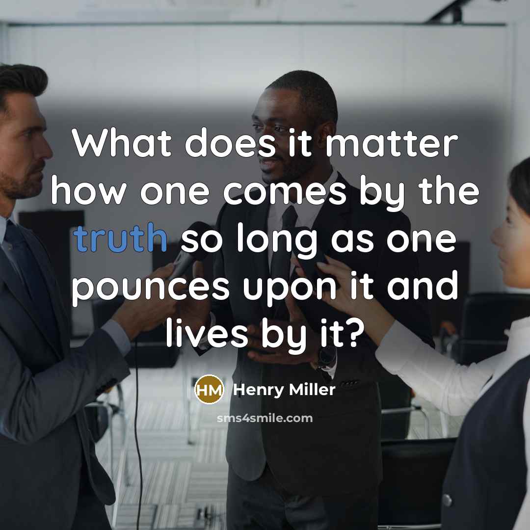 “What does it matter how one comes by the truth so long as one pounces upon it and lives by it?” quote by Henry Miller
