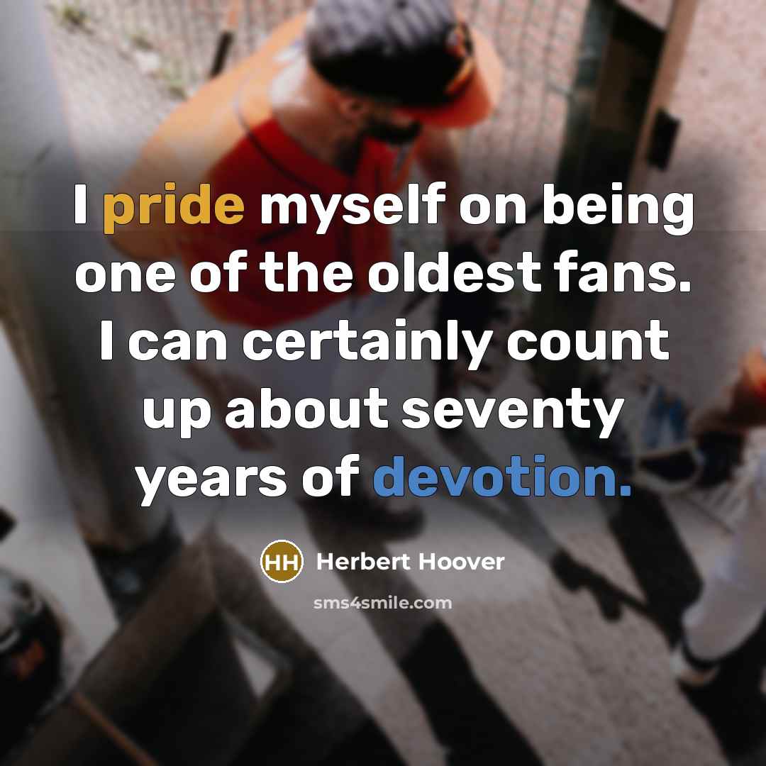 “I pride myself on being one of the oldest fans. I can certainly count up about seventy years of devotion.” quote by Herbert Hoover