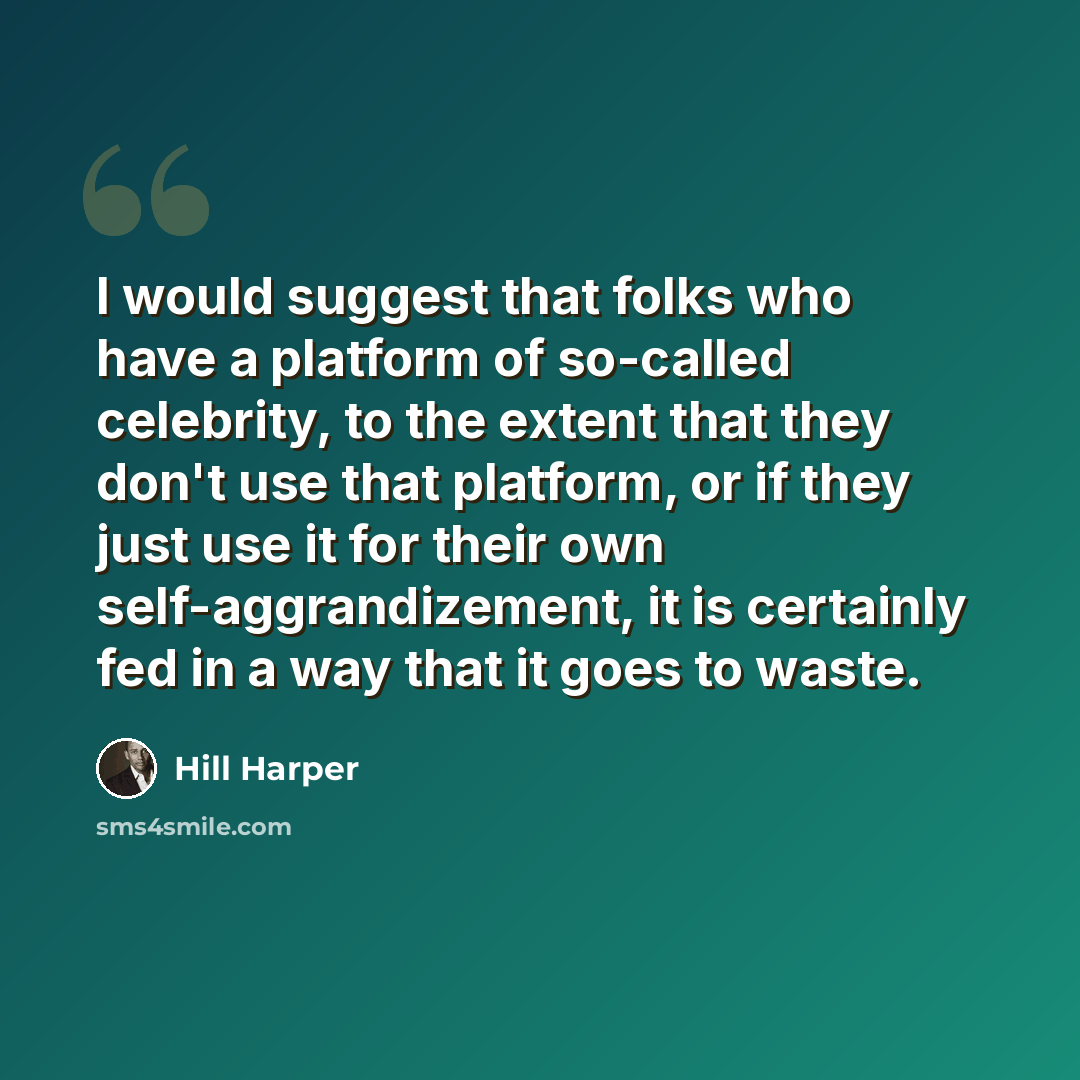 “I would suggest that folks who have a platform of so-called celebrity, to the extent that they don't use that platform, or if they just use it for their own self-aggrandizement, it is certainly fed in a way that it goes to waste.” quote by Hill Harper