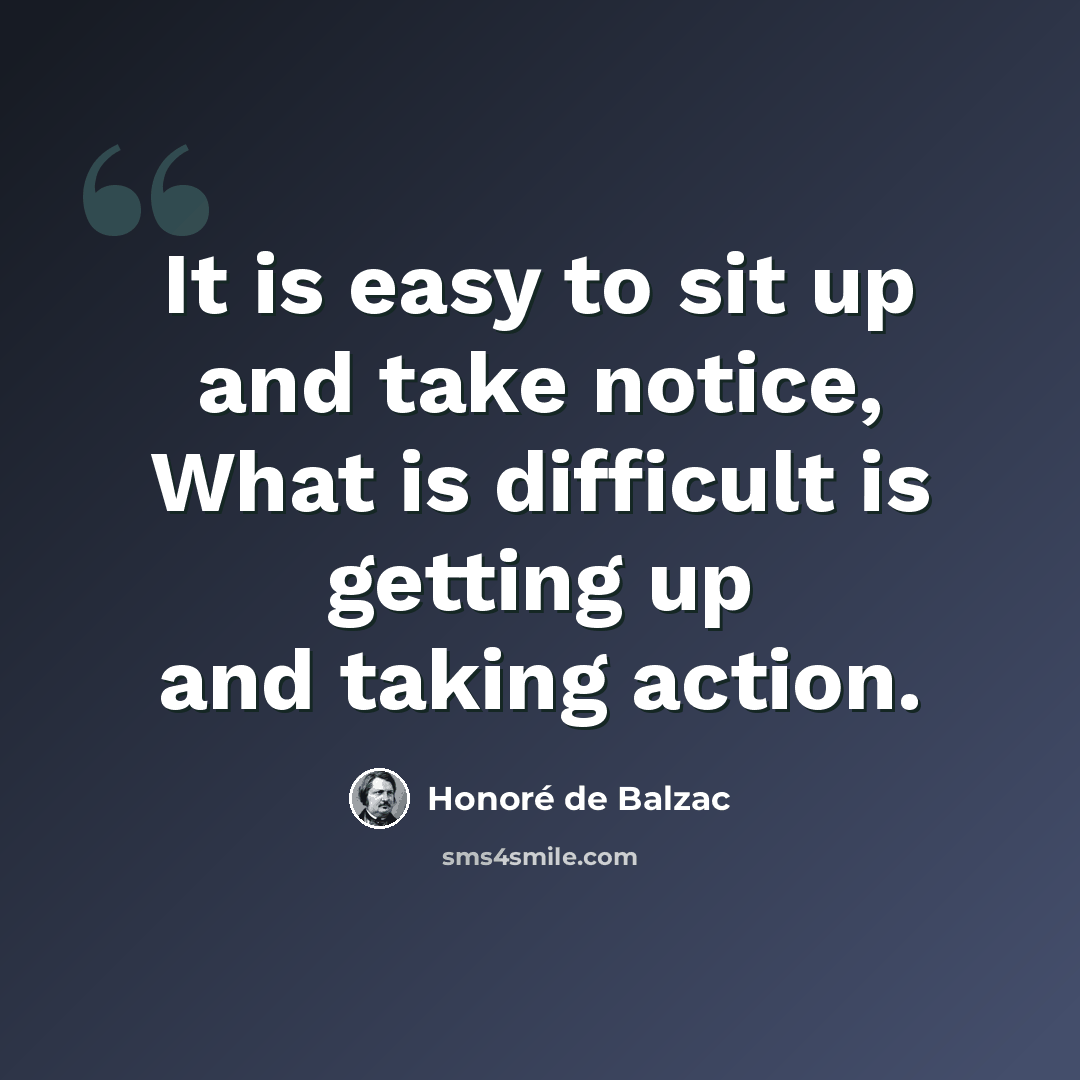“It is easy to sit up and take notice, What is difficult is getting up and taking action.” quote by Honore de Balzac