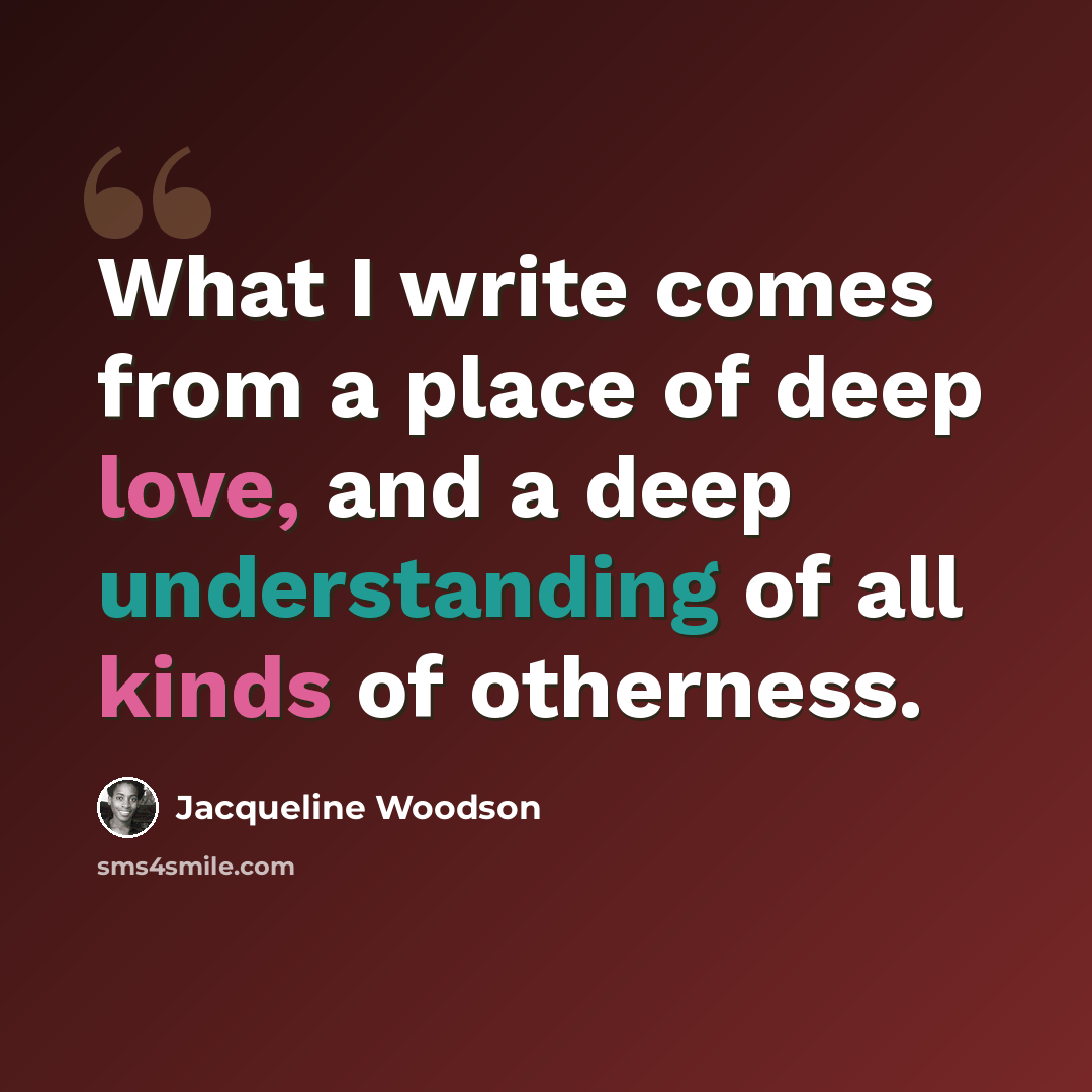 “What I write comes from a place of deep love, and a deep understanding of all kinds of otherness.” quote by Jacqueline Woodson