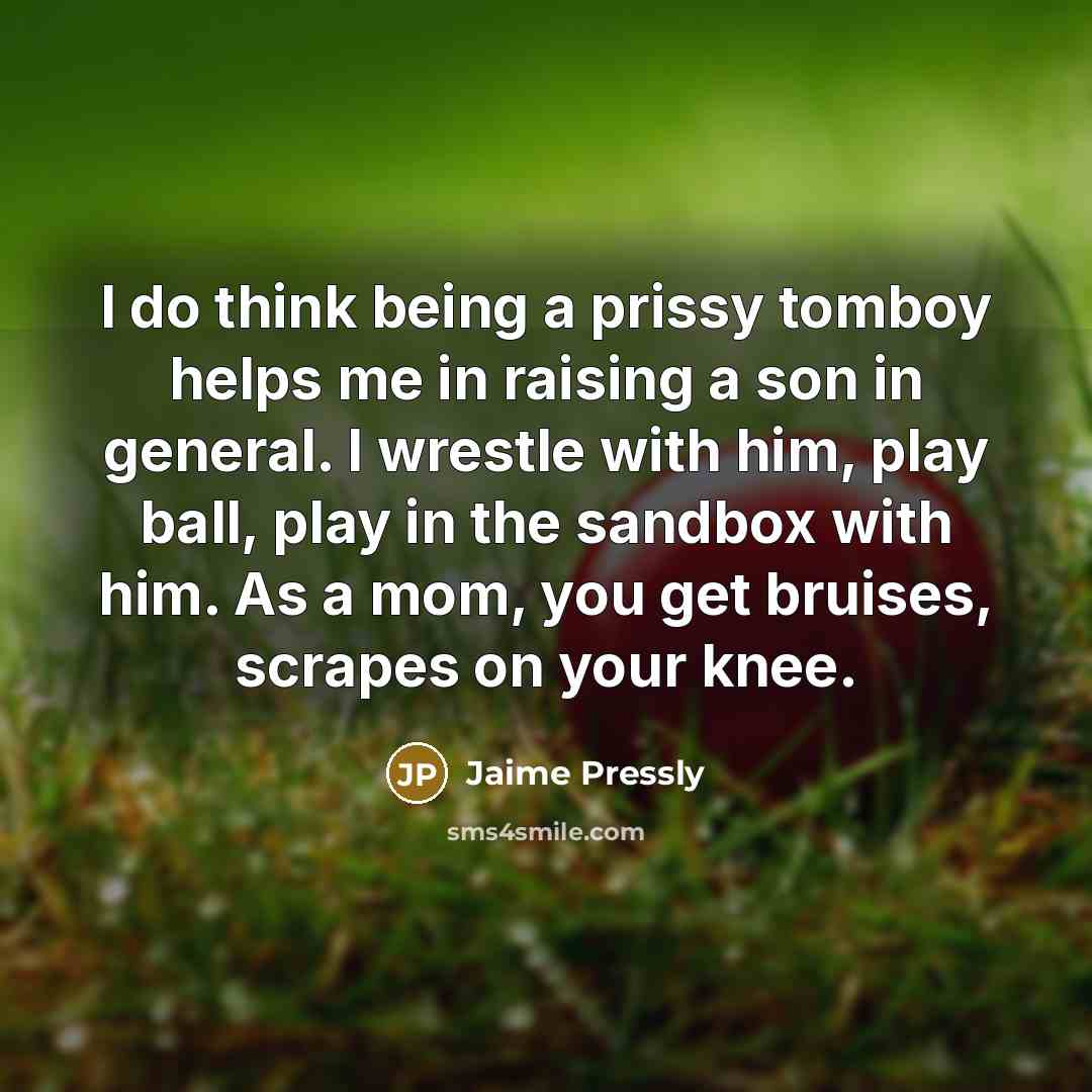 “I do think being a prissy tomboy helps me in raising a son in general. I wrestle with him, play ball, play in the sandbox with him. As a mom, you get bruises, scrapes on your knee.” quote by Jaime Pressly